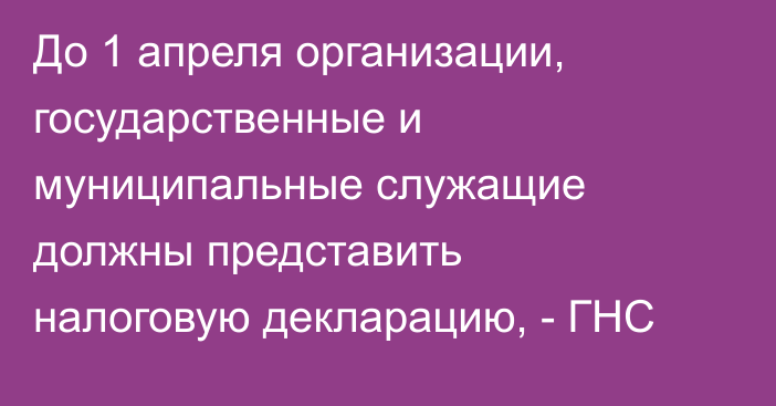 До 1 апреля организации, государственные и муниципальные служащие должны представить налоговую декларацию, - ГНС
