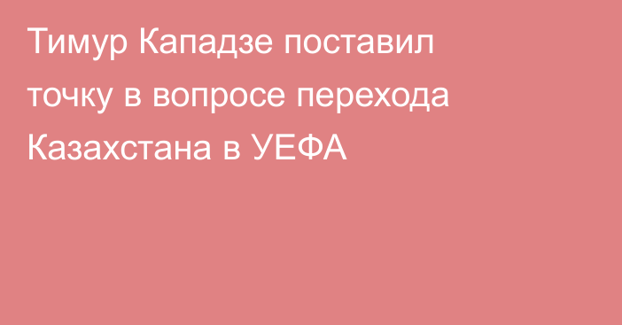 Тимур Кападзе поставил точку в вопросе перехода Казахстана в УЕФА