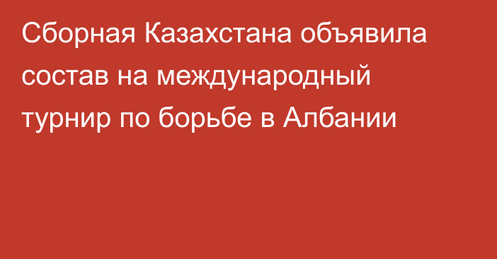 Сборная Казахстана объявила состав на международный турнир по борьбе в Албании