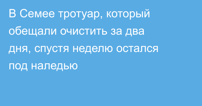 В Семее тротуар, который обещали очистить за два дня, спустя неделю остался под наледью
