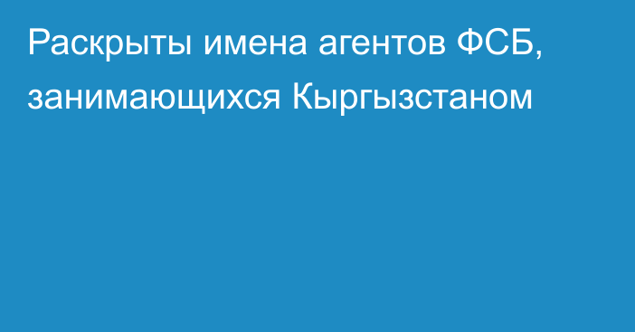 Раскрыты имена агентов ФСБ, занимающихся Кыргызстаном