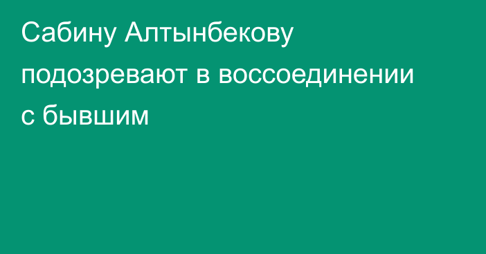 Сабину Алтынбекову подозревают в воссоединении с бывшим