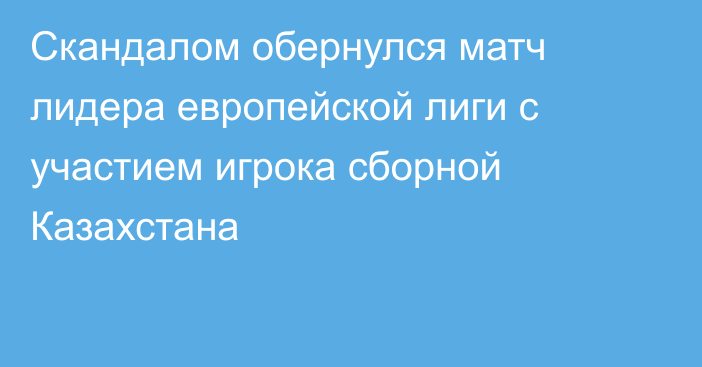 Скандалом обернулся матч лидера европейской лиги с участием игрока сборной Казахстана
