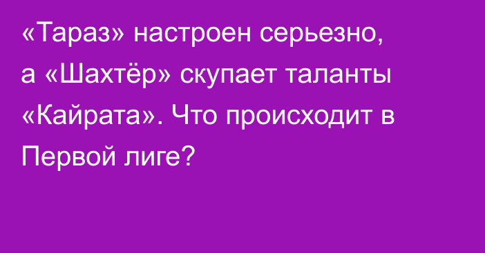 «Тараз» настроен серьезно, а «Шахтёр» скупает таланты «Кайрата». Что происходит в Первой лиге?