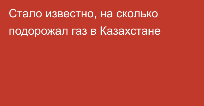 Стало известно, на сколько подорожал газ в Казахстане
