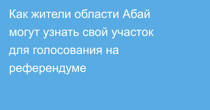 Как жители области Абай могут узнать свой участок для голосования на референдуме