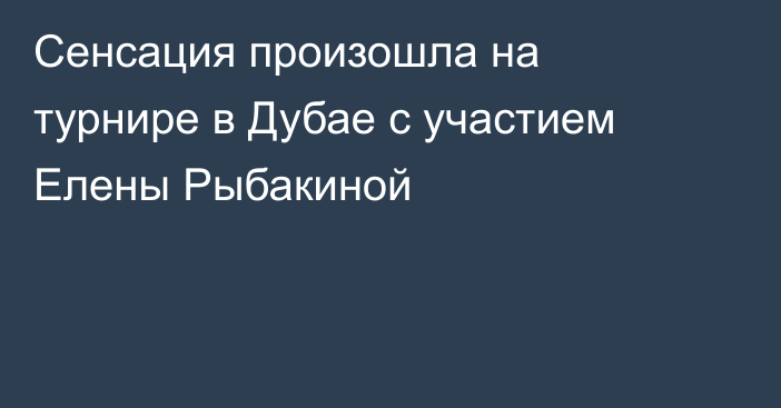 Сенсация произошла на турнире в Дубае с участием Елены Рыбакиной