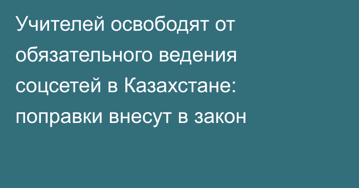 Учителей освободят от обязательного ведения соцсетей в Казахстане: поправки внесут в закон