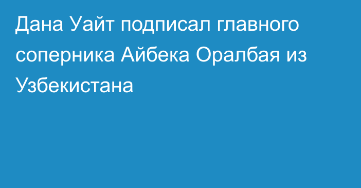 Дана Уайт подписал главного соперника Айбека Оралбая из Узбекистана