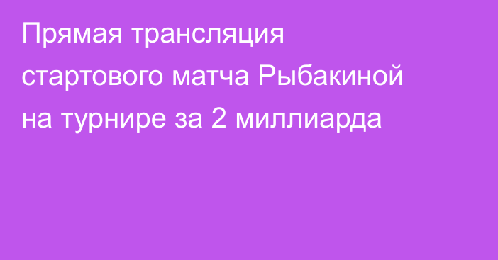 Прямая трансляция стартового матча Рыбакиной на турнире за 2 миллиарда