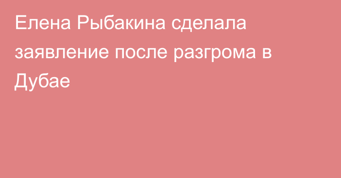 Елена Рыбакина сделала заявление после разгрома в Дубае