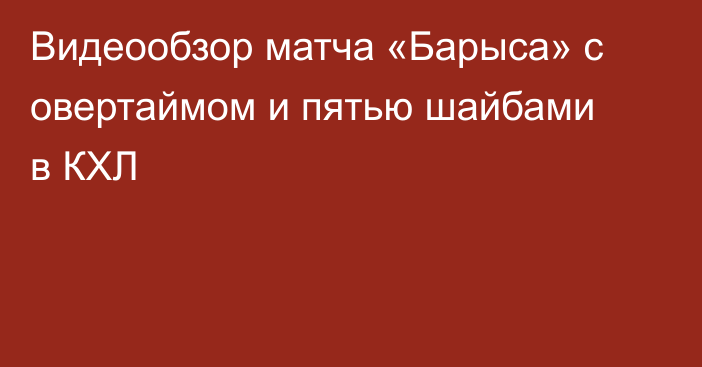 Видеообзор матча «Барыса» с овертаймом и пятью шайбами в КХЛ
