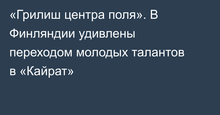 «Грилиш центра поля». В Финляндии удивлены переходом молодых талантов в «Кайрат»