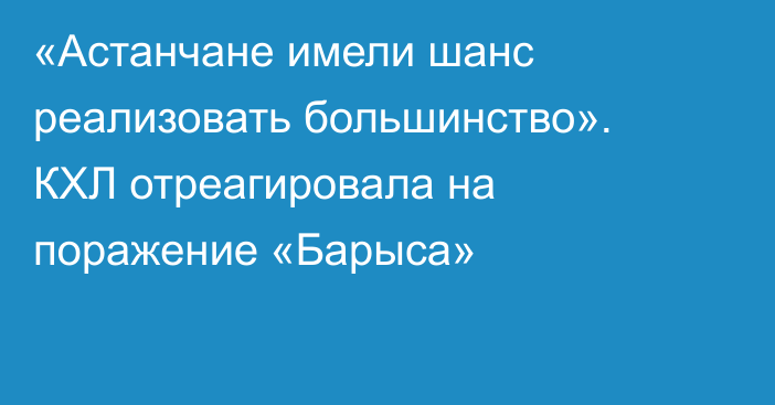 «Астанчане имели шанс реализовать большинство». КХЛ отреагировала на поражение «Барыса»
