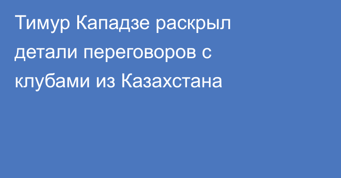 Тимур Кападзе раскрыл детали переговоров с клубами из Казахстана