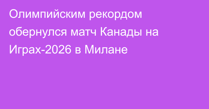 Олимпийским рекордом обернулся матч Канады на Играх-2026 в Милане