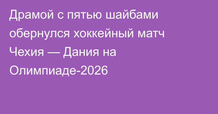 Драмой с пятью шайбами обернулся хоккейный матч Чехия — Дания на Олимпиаде-2026