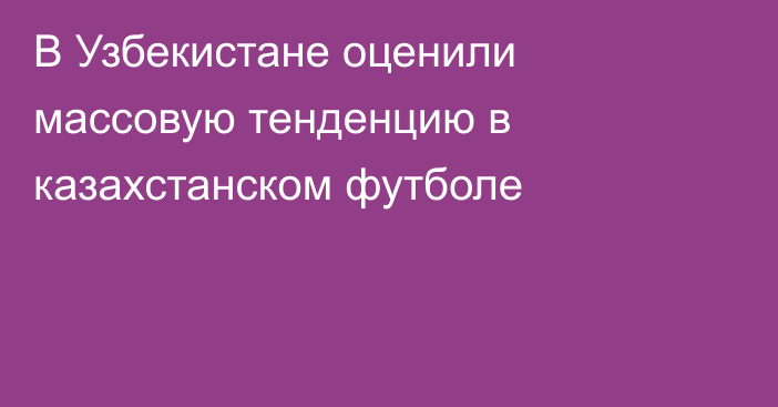 В Узбекистане оценили массовую тенденцию в казахстанском футболе