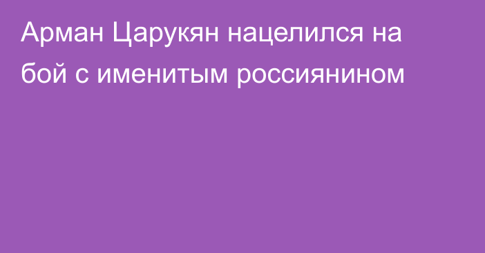 Арман Царукян нацелился на бой с именитым россиянином