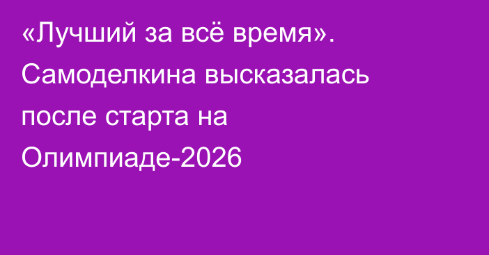 «Лучший за всё время». Самоделкина высказалась после старта на Олимпиаде-2026