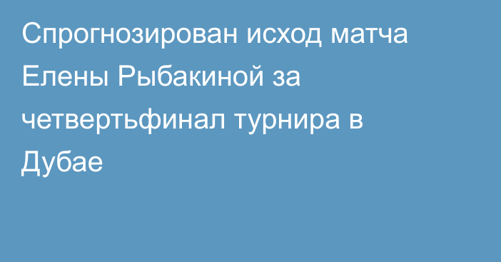 Спрогнозирован исход матча Елены Рыбакиной за четвертьфинал турнира в Дубае