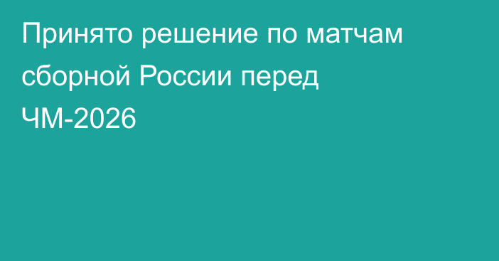 Принято решение по матчам сборной России перед ЧМ-2026