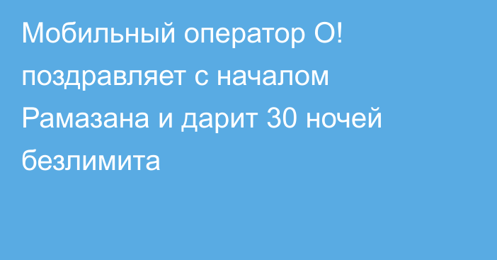 Мобильный оператор О! поздравляет с началом Рамазана и дарит 30 ночей безлимита