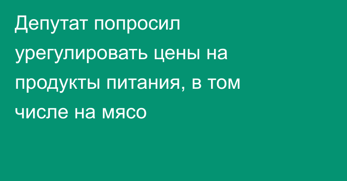 Депутат попросил урегулировать цены на продукты питания, в том числе на мясо