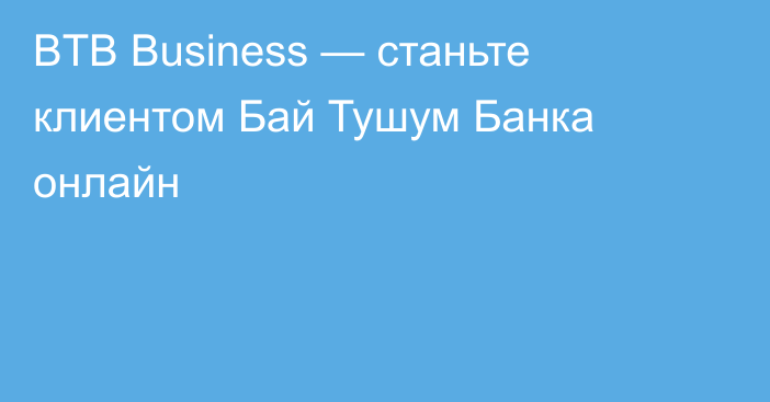 BTB Business — станьте клиентом Бай Тушум Банка онлайн