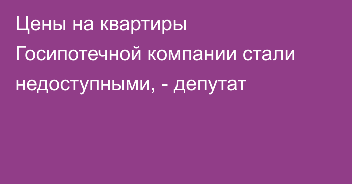 Цены на квартиры Госипотечной компании стали недоступными, - депутат