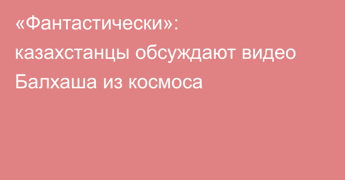 «Фантастически»: казахстанцы обсуждают видео Балхаша из космоса