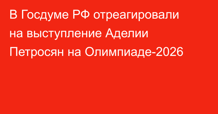 В Госдуме РФ отреагировали на выступление Аделии Петросян на Олимпиаде-2026