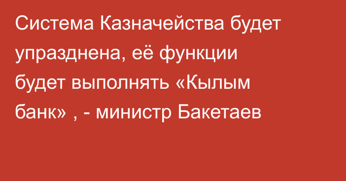 Система Казначейства будет упразднена, её функции будет выполнять «Кылым банк» , - министр Бакетаев