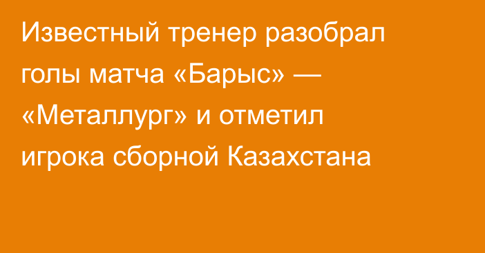 Известный тренер разобрал голы матча «Барыс» — «Металлург» и отметил игрока сборной Казахстана