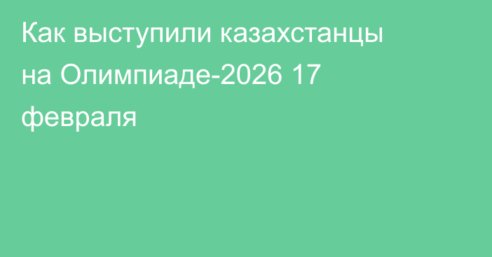 Как выступили казахстанцы на Олимпиаде-2026 17 февраля