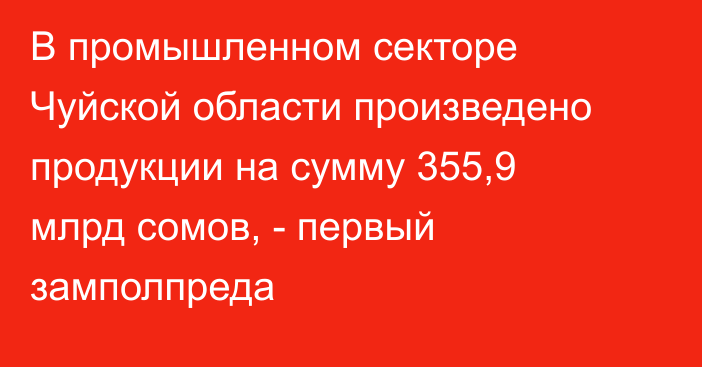 В промышленном секторе Чуйской области произведено продукции на сумму 355,9 млрд сомов, - первый замполпреда 