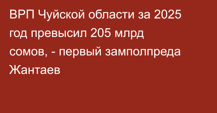 ВРП Чуйской области за 2025 год превысил 205 млрд сомов, - первый замполпреда Жантаев