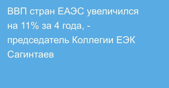ВВП стран ЕАЭС увеличился на 11% за 4 года, - председатель Коллегии ЕЭК Сагинтаев