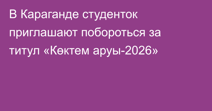 В Караганде студенток приглашают побороться за титул «Көктем аруы-2026»