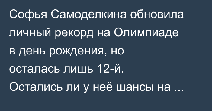 Софья Самоделкина обновила личный рекорд на Олимпиаде в день рождения, но осталась лишь 12-й. Остались ли у неё шансы на медаль?