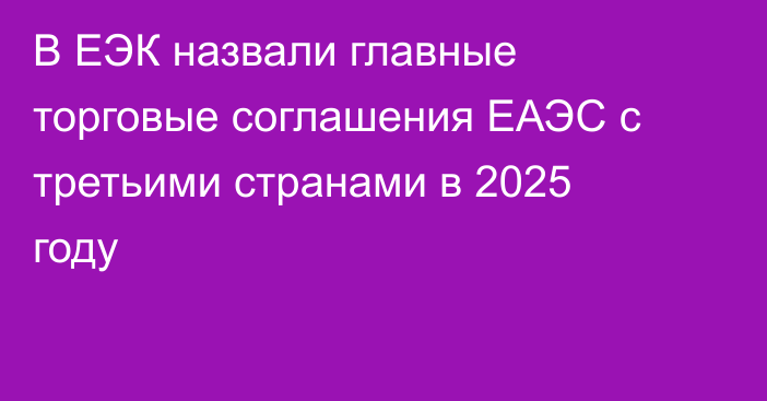 В ЕЭК назвали главные торговые соглашения ЕАЭС с третьими странами в 2025 году
