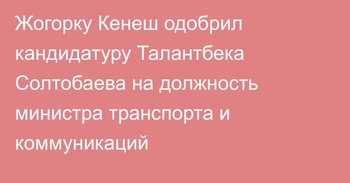 Жогорку Кенеш одобрил кандидатуру Талантбека Солтобаева на должность министра транспорта и коммуникаций 