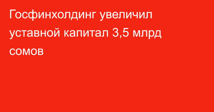 Госфинхолдинг увеличил уставной капитал 3,5 млрд сомов