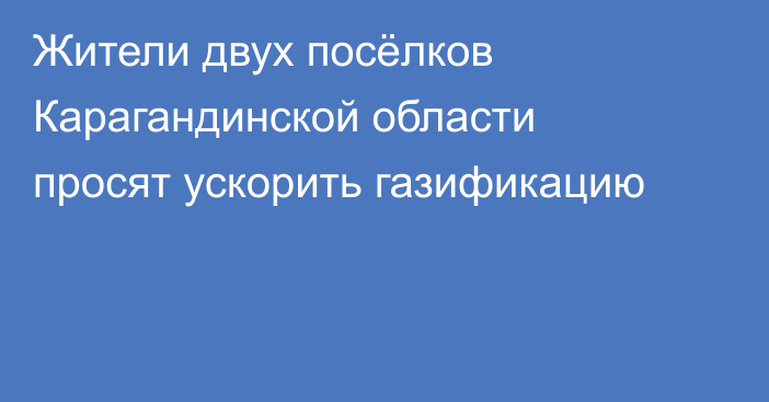 Жители двух посёлков Карагандинской области просят ускорить газификацию