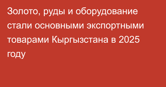 Золото, руды и оборудование стали основными экспортными товарами Кыргызстана в 2025 году