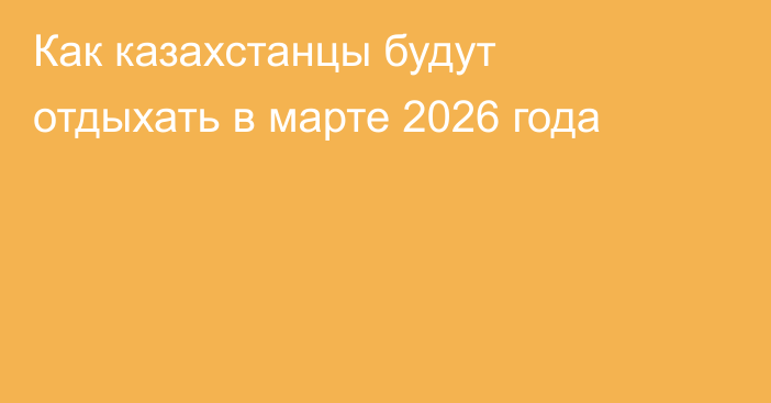 Как казахстанцы будут отдыхать в марте 2026 года