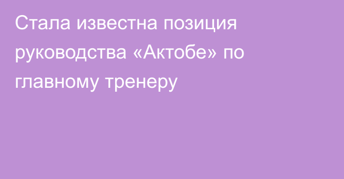 Стала известна позиция руководства «Актобе» по главному тренеру