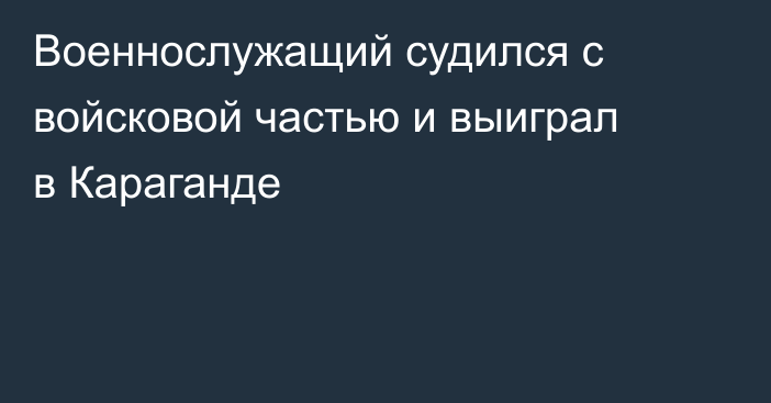 Военнослужащий судился с войсковой частью и выиграл в Караганде