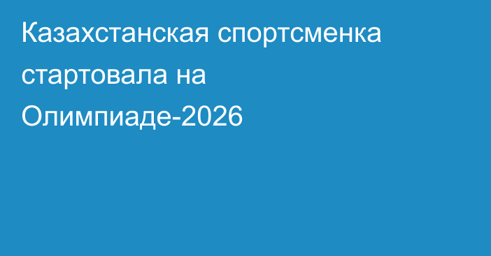 Казахстанская спортсменка стартовала на Олимпиаде-2026