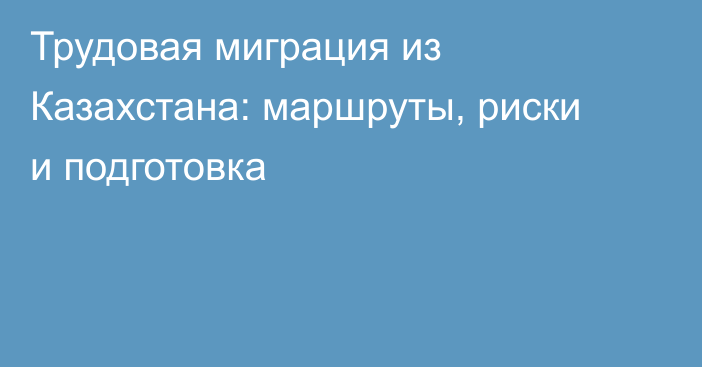 Трудовая миграция из Казахстана: маршруты, риски и подготовка